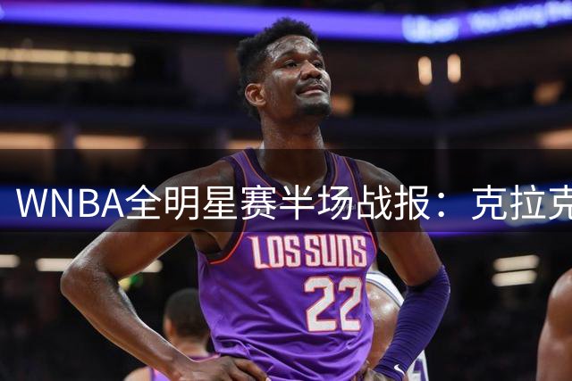 WNBA全明星赛半场战报：克拉克手感回暖砍14分 韦瑟斯庞队大比分领先